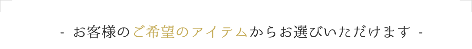 お客様のご希望のアイテムからお選びいただけます