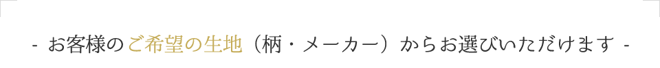 お客様のご希望の生地（柄・メーカー）からからお選びいただけます