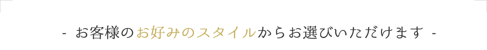 お客様のお好みのスタイルからお選びいただけます